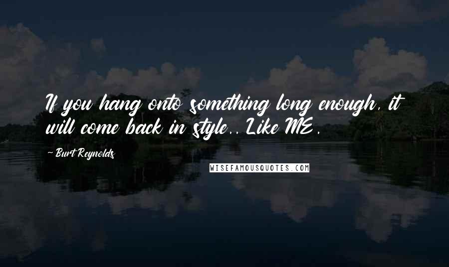 Burt Reynolds Quotes: If you hang onto something long enough, it will come back in style.. Like ME.