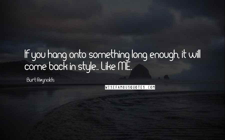 Burt Reynolds Quotes: If you hang onto something long enough, it will come back in style.. Like ME.