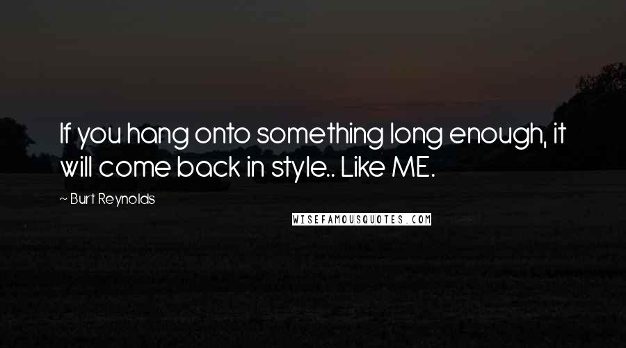 Burt Reynolds Quotes: If you hang onto something long enough, it will come back in style.. Like ME.