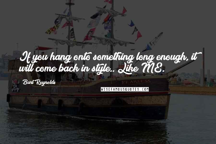 Burt Reynolds Quotes: If you hang onto something long enough, it will come back in style.. Like ME.