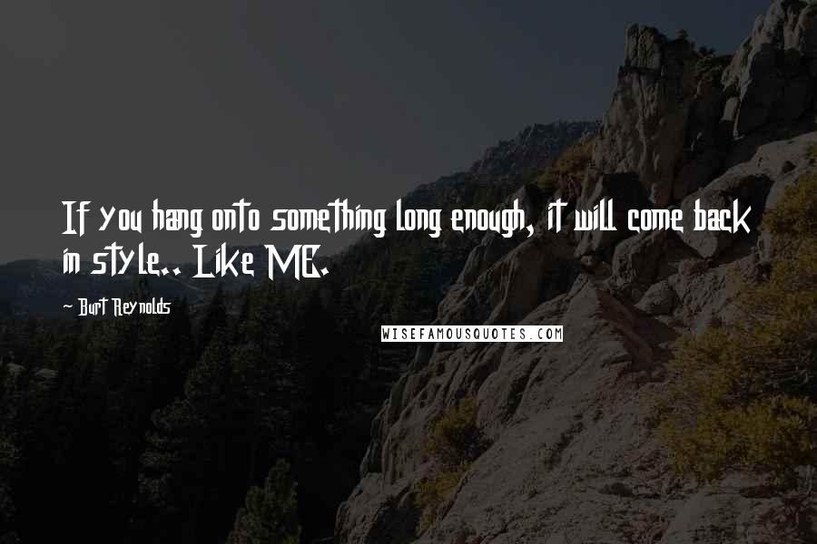 Burt Reynolds Quotes: If you hang onto something long enough, it will come back in style.. Like ME.