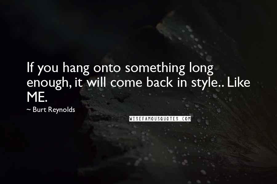 Burt Reynolds Quotes: If you hang onto something long enough, it will come back in style.. Like ME.