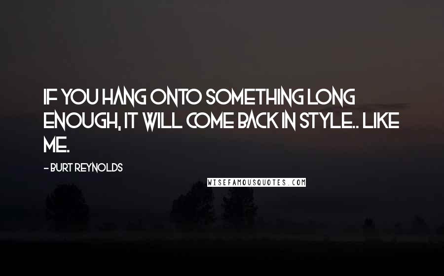 Burt Reynolds Quotes: If you hang onto something long enough, it will come back in style.. Like ME.