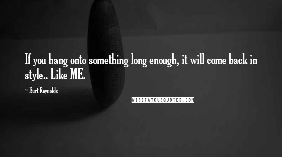 Burt Reynolds Quotes: If you hang onto something long enough, it will come back in style.. Like ME.
