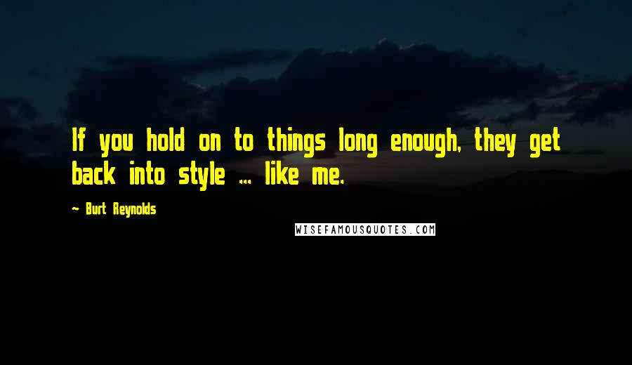 Burt Reynolds Quotes: If you hold on to things long enough, they get back into style ... like me.