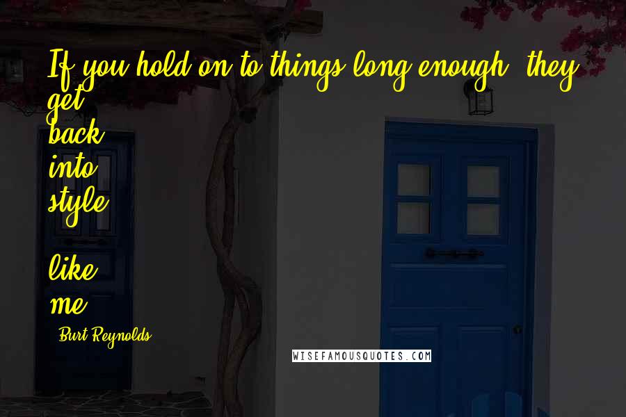 Burt Reynolds Quotes: If you hold on to things long enough, they get back into style ... like me.