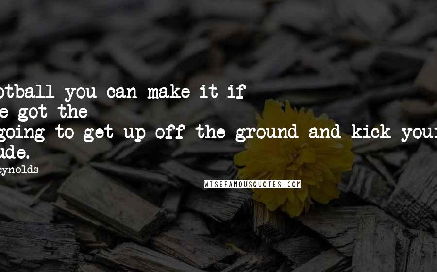Burt Reynolds Quotes: In football you can make it if you've got the 'I'm-going-to-get-up-off-the-ground-and-kick-your-ass' attitude.
