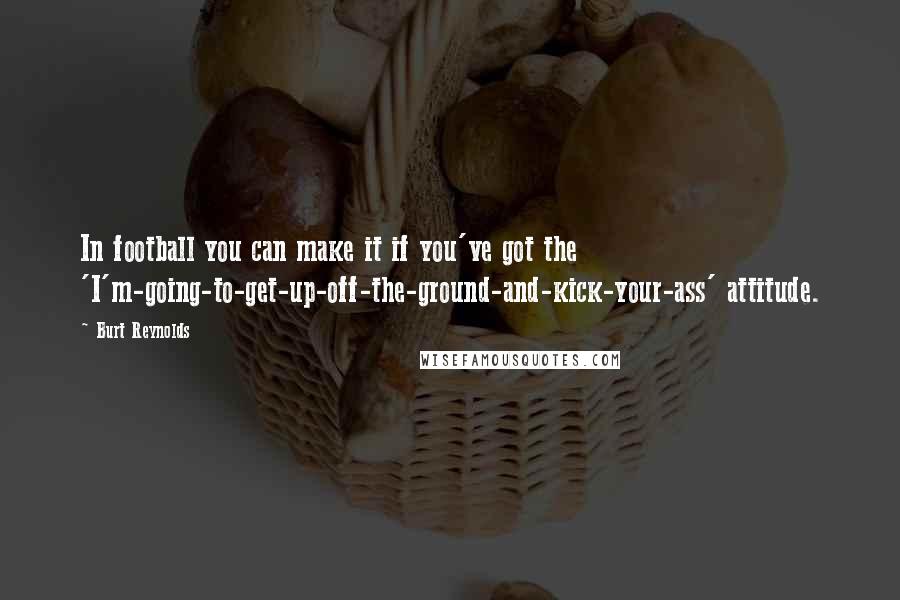 Burt Reynolds Quotes: In football you can make it if you've got the 'I'm-going-to-get-up-off-the-ground-and-kick-your-ass' attitude.