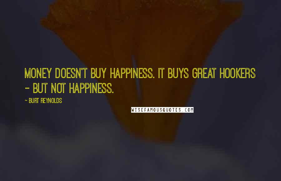 Burt Reynolds Quotes: Money doesn't buy happiness. It buys great hookers - but not happiness.