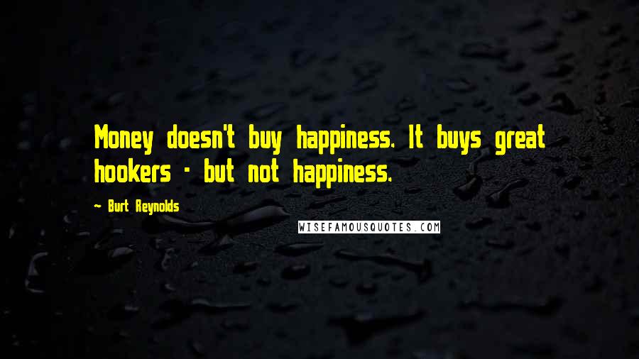 Burt Reynolds Quotes: Money doesn't buy happiness. It buys great hookers - but not happiness.