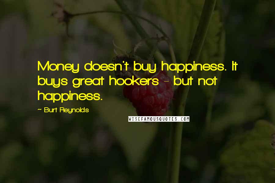 Burt Reynolds Quotes: Money doesn't buy happiness. It buys great hookers - but not happiness.