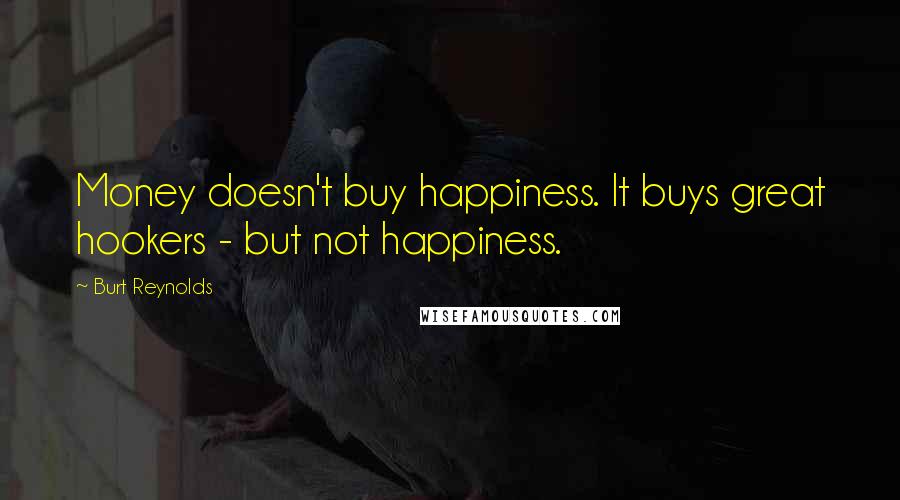 Burt Reynolds Quotes: Money doesn't buy happiness. It buys great hookers - but not happiness.