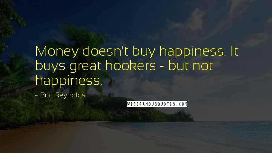 Burt Reynolds Quotes: Money doesn't buy happiness. It buys great hookers - but not happiness.