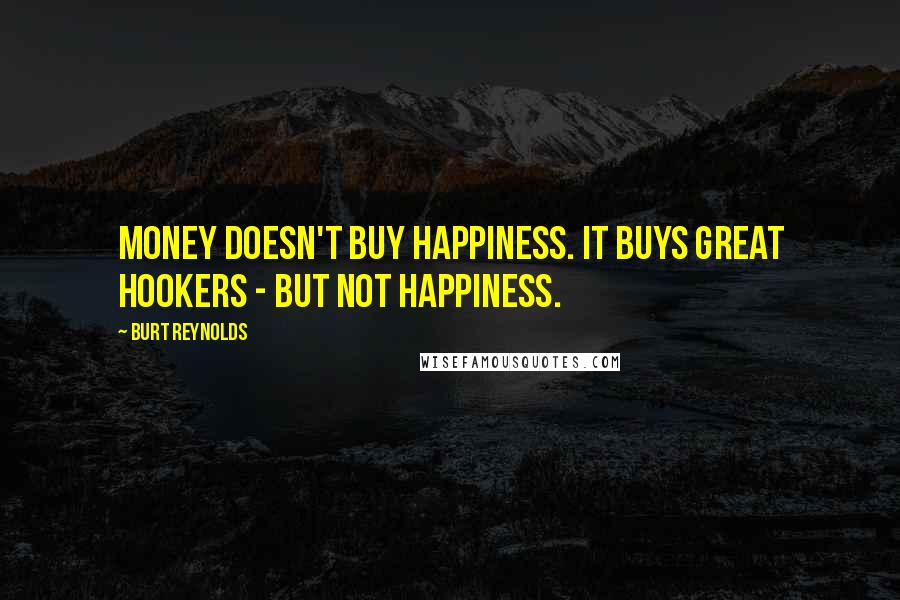 Burt Reynolds Quotes: Money doesn't buy happiness. It buys great hookers - but not happiness.