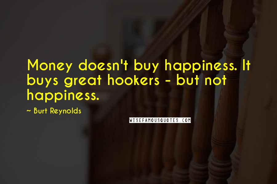 Burt Reynolds Quotes: Money doesn't buy happiness. It buys great hookers - but not happiness.