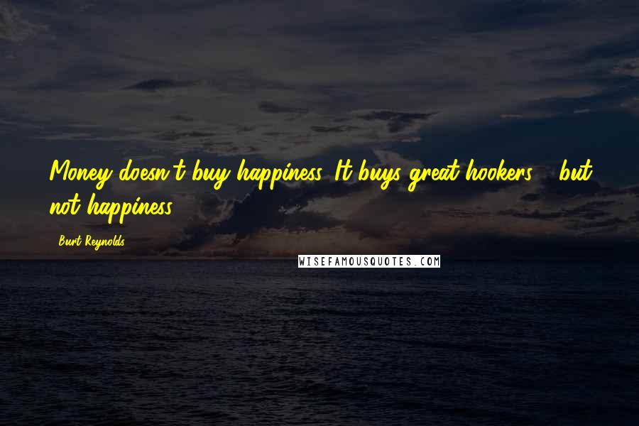 Burt Reynolds Quotes: Money doesn't buy happiness. It buys great hookers - but not happiness.