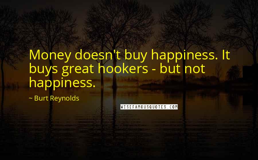 Burt Reynolds Quotes: Money doesn't buy happiness. It buys great hookers - but not happiness.