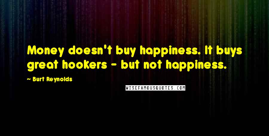 Burt Reynolds Quotes: Money doesn't buy happiness. It buys great hookers - but not happiness.