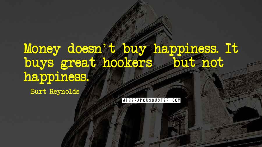 Burt Reynolds Quotes: Money doesn't buy happiness. It buys great hookers - but not happiness.