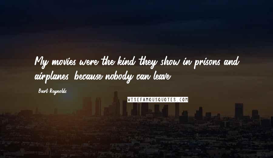 Burt Reynolds Quotes: My movies were the kind they show in prisons and airplanes, because nobody can leave.