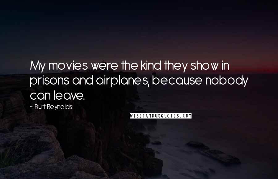 Burt Reynolds Quotes: My movies were the kind they show in prisons and airplanes, because nobody can leave.