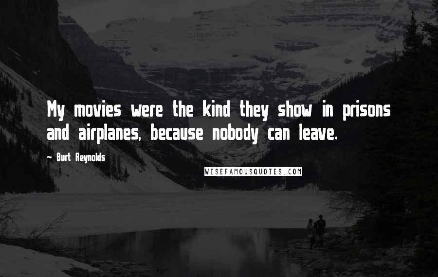 Burt Reynolds Quotes: My movies were the kind they show in prisons and airplanes, because nobody can leave.