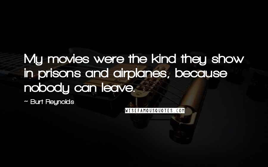 Burt Reynolds Quotes: My movies were the kind they show in prisons and airplanes, because nobody can leave.