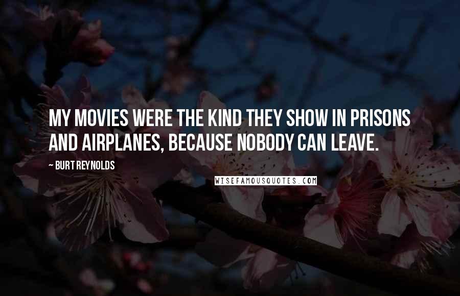 Burt Reynolds Quotes: My movies were the kind they show in prisons and airplanes, because nobody can leave.