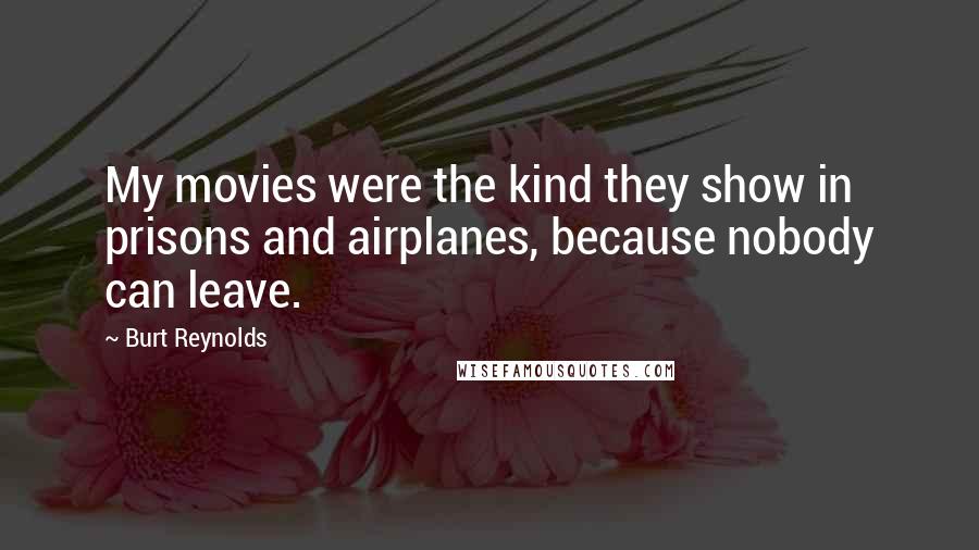 Burt Reynolds Quotes: My movies were the kind they show in prisons and airplanes, because nobody can leave.