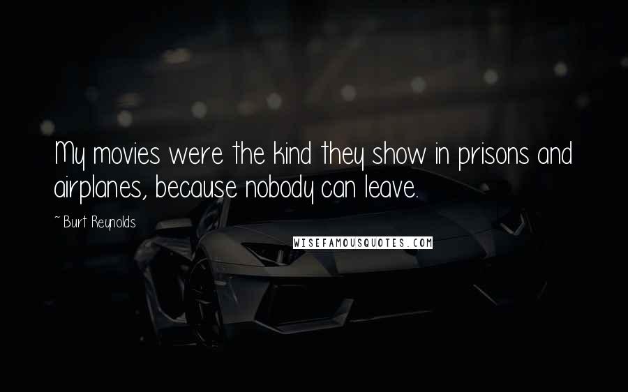 Burt Reynolds Quotes: My movies were the kind they show in prisons and airplanes, because nobody can leave.