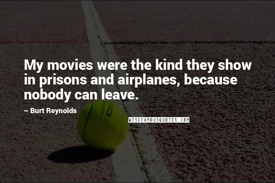 Burt Reynolds Quotes: My movies were the kind they show in prisons and airplanes, because nobody can leave.