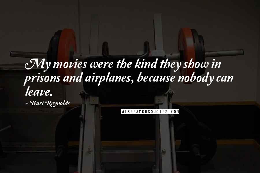 Burt Reynolds Quotes: My movies were the kind they show in prisons and airplanes, because nobody can leave.