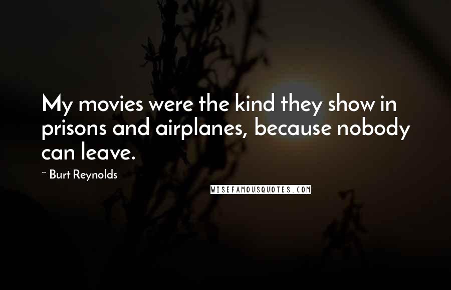 Burt Reynolds Quotes: My movies were the kind they show in prisons and airplanes, because nobody can leave.