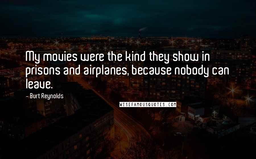 Burt Reynolds Quotes: My movies were the kind they show in prisons and airplanes, because nobody can leave.