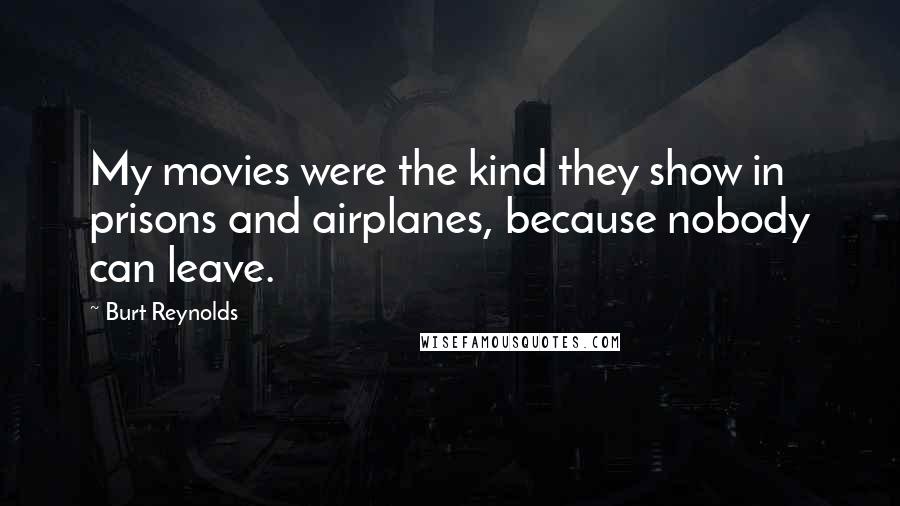 Burt Reynolds Quotes: My movies were the kind they show in prisons and airplanes, because nobody can leave.