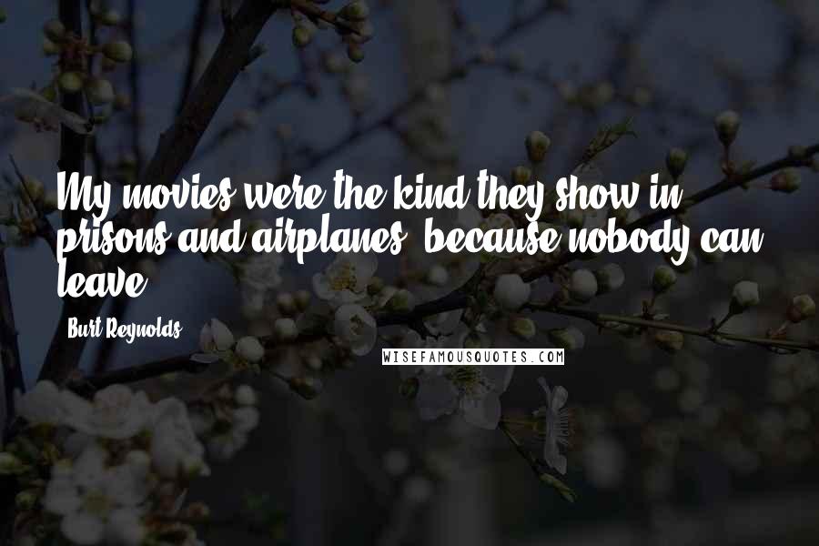 Burt Reynolds Quotes: My movies were the kind they show in prisons and airplanes, because nobody can leave.