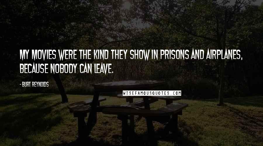 Burt Reynolds Quotes: My movies were the kind they show in prisons and airplanes, because nobody can leave.