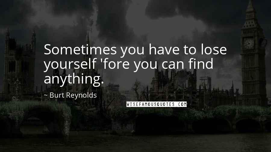 Burt Reynolds Quotes: Sometimes you have to lose yourself 'fore you can find anything.