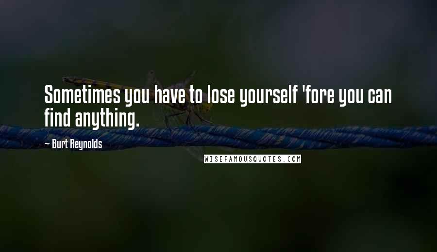 Burt Reynolds Quotes: Sometimes you have to lose yourself 'fore you can find anything.