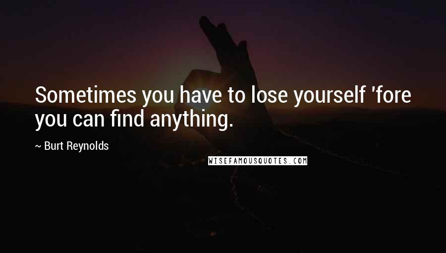 Burt Reynolds Quotes: Sometimes you have to lose yourself 'fore you can find anything.