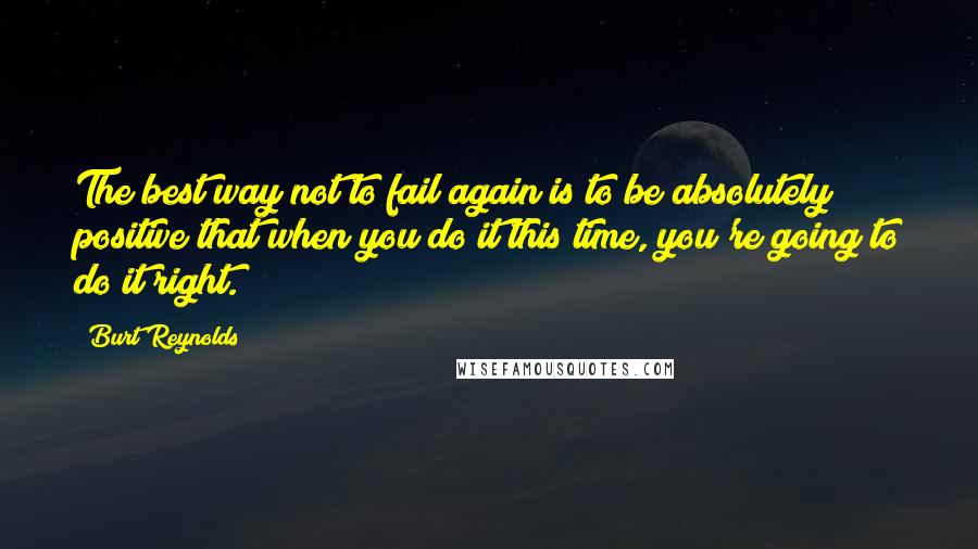 Burt Reynolds Quotes: The best way not to fail again is to be absolutely positive that when you do it this time, you're going to do it right.
