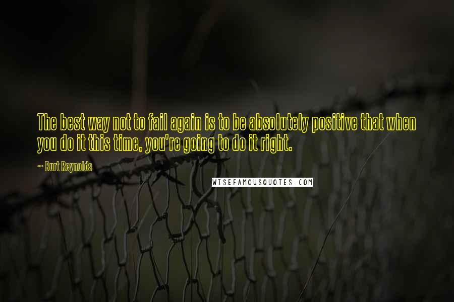 Burt Reynolds Quotes: The best way not to fail again is to be absolutely positive that when you do it this time, you're going to do it right.