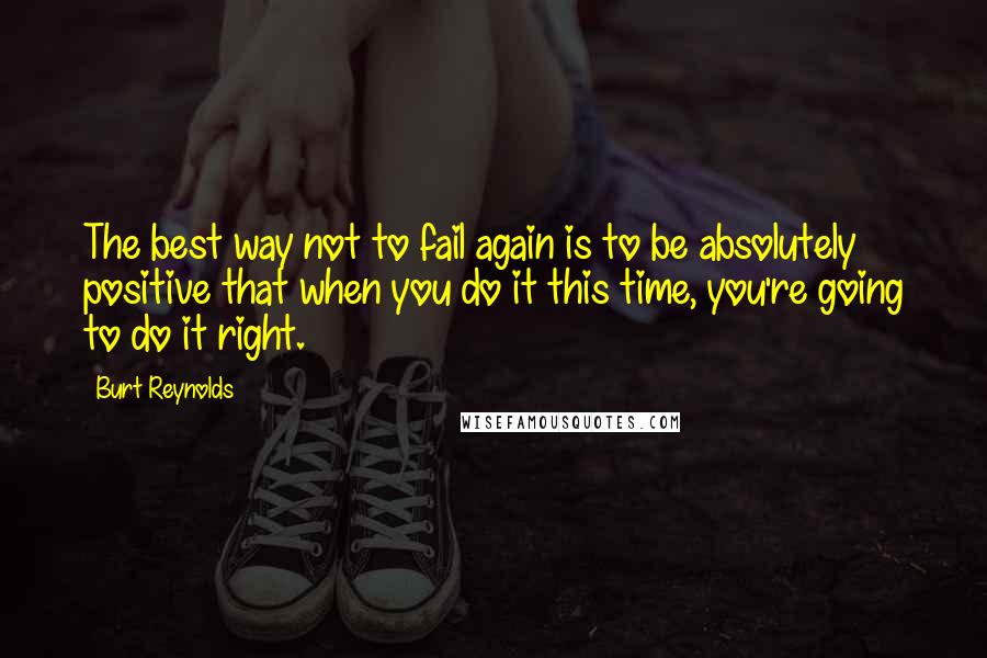 Burt Reynolds Quotes: The best way not to fail again is to be absolutely positive that when you do it this time, you're going to do it right.