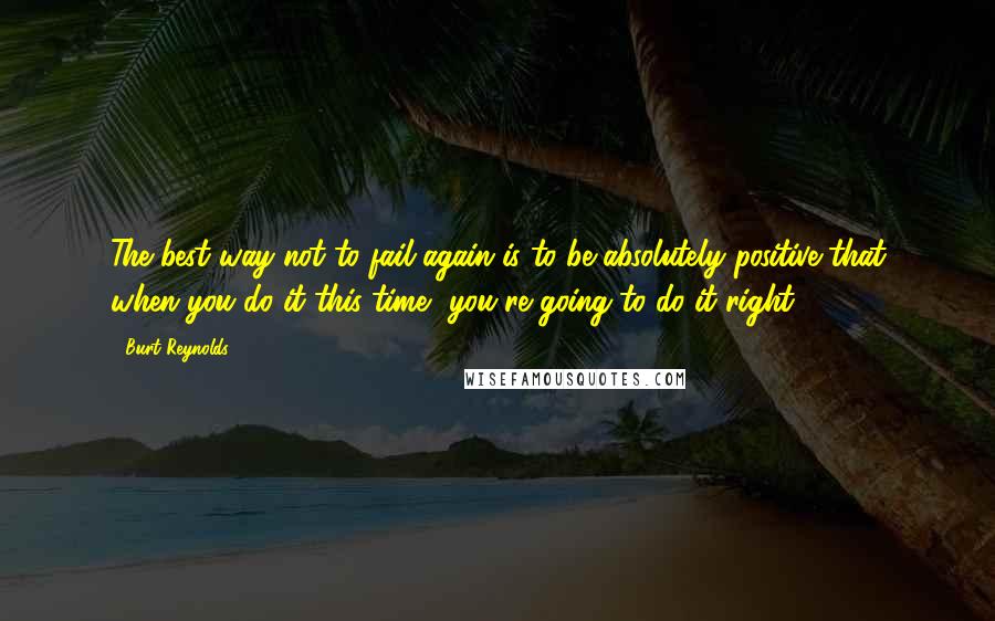 Burt Reynolds Quotes: The best way not to fail again is to be absolutely positive that when you do it this time, you're going to do it right.