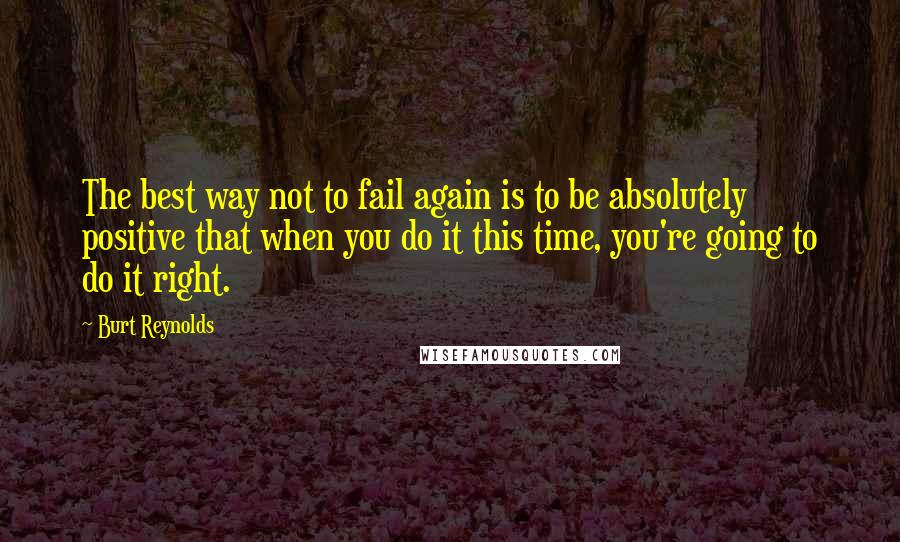 Burt Reynolds Quotes: The best way not to fail again is to be absolutely positive that when you do it this time, you're going to do it right.