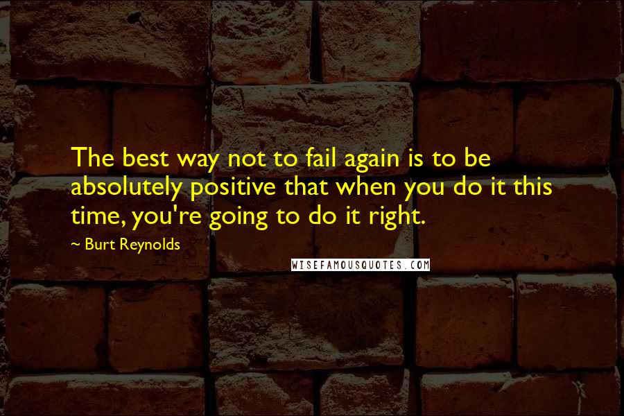 Burt Reynolds Quotes: The best way not to fail again is to be absolutely positive that when you do it this time, you're going to do it right.