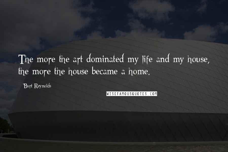 Burt Reynolds Quotes: The more the art dominated my life and my house, the more the house became a home.