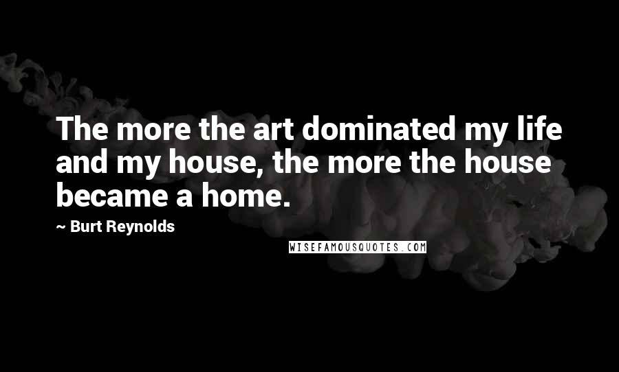 Burt Reynolds Quotes: The more the art dominated my life and my house, the more the house became a home.