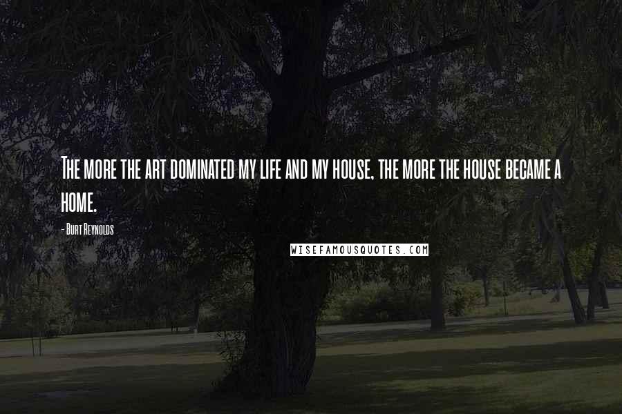 Burt Reynolds Quotes: The more the art dominated my life and my house, the more the house became a home.