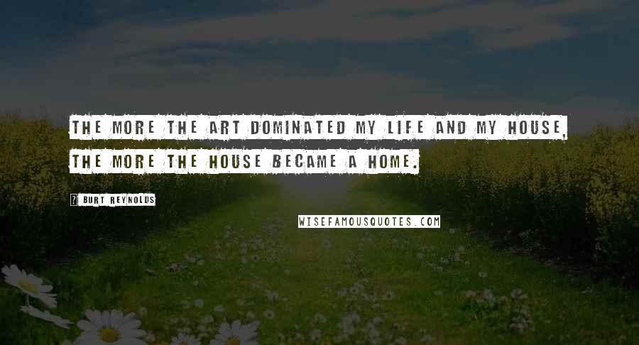 Burt Reynolds Quotes: The more the art dominated my life and my house, the more the house became a home.